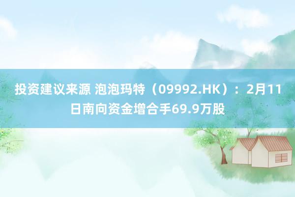 投资建议来源 泡泡玛特（09992.HK）：2月11日南向资金增合手69.9万股