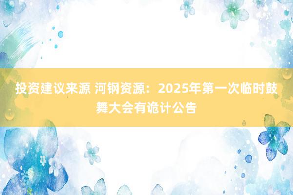 投资建议来源 河钢资源：2025年第一次临时鼓舞大会有诡计公告