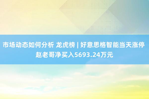 市场动态如何分析 龙虎榜 | 好意思格智能当天涨停 赵老哥净买入5693.24万元