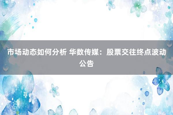 市场动态如何分析 华数传媒：股票交往终点波动公告