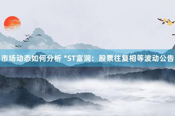 市场动态如何分析 *ST富润：股票往复相等波动公告