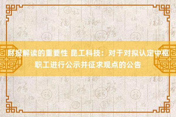 财报解读的重要性 昆工科技：对于对拟认定中枢职工进行公示并征求观点的公告