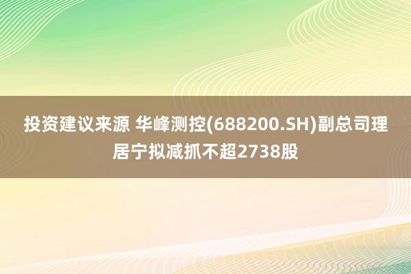 投资建议来源 华峰测控(688200.SH)副总司理居宁拟减抓不超2738股