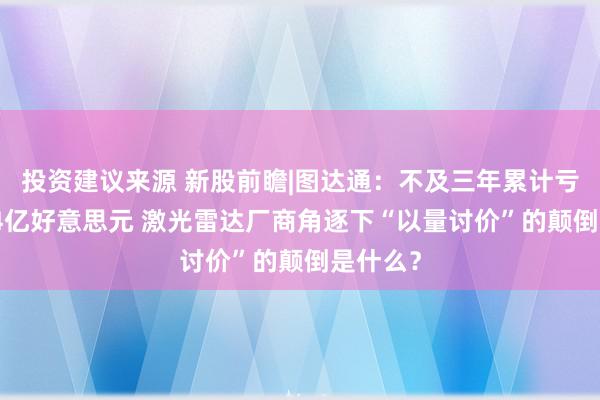 投资建议来源 新股前瞻|图达通：不及三年累计亏空约5.4亿好意思元 激光雷达厂商角逐下“以量讨价”的颠倒是什么？