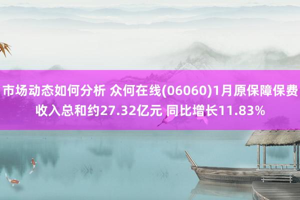 市场动态如何分析 众何在线(06060)1月原保障保费收入总和约27.32亿元 同比增长11.83%