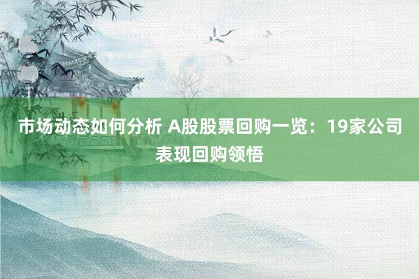 市场动态如何分析 A股股票回购一览：19家公司表现回购领悟