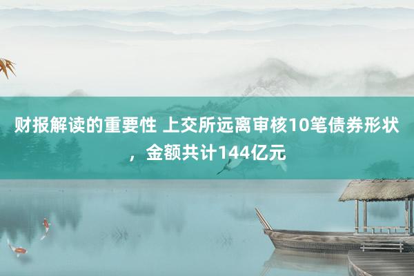 财报解读的重要性 上交所远离审核10笔债券形状，金额共计144亿元