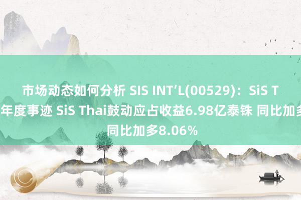 市场动态如何分析 SIS INT‘L(00529)：SiS Thai发布年度事迹 SiS Thai鼓动应占收益6.98亿泰铢 同比加多8.06%