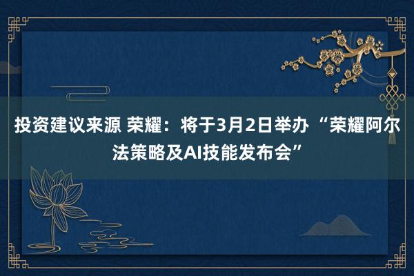 投资建议来源 荣耀：将于3月2日举办 “荣耀阿尔法策略及AI技能发布会”