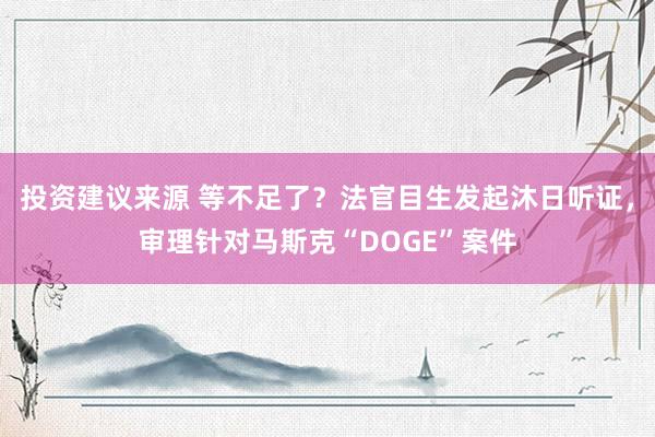 投资建议来源 等不足了？法官目生发起沐日听证，审理针对马斯克“DOGE”案件