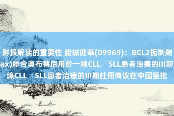 财报解读的重要性 諾誠健華(09969)：BCL2扼制劑ICP-248(Mesutoclax)聯合奧布替尼用於一線CLL╱SLL患者治療的III期註冊商议在中國獲批