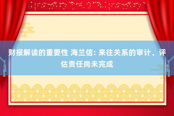 财报解读的重要性 海兰信: 来往关系的审计、评估责任尚未完成