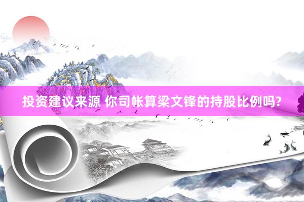 投资建议来源 你司帐算梁文锋的持股比例吗?