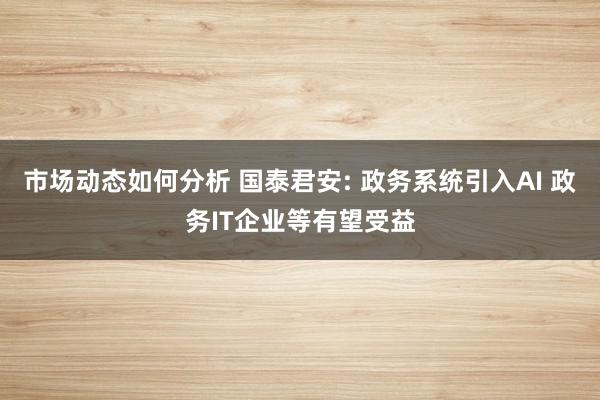 市场动态如何分析 国泰君安: 政务系统引入AI 政务IT企业等有望受益