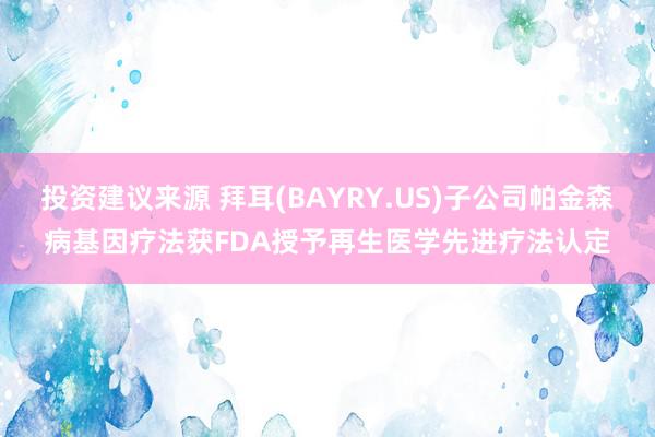 投资建议来源 拜耳(BAYRY.US)子公司帕金森病基因疗法获FDA授予再生医学先进疗法认定