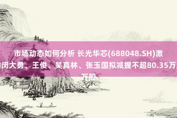 市场动态如何分析 长光华芯(688048.SH)激动闵大勇、王俊、吴真林、张玉国拟减握不超80.35万股