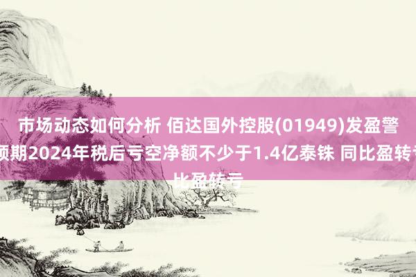 市场动态如何分析 佰达国外控股(01949)发盈警 预期2024年税后亏空净额不少于1.4亿泰铢 同比盈转亏