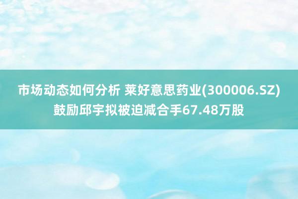 市场动态如何分析 莱好意思药业(300006.SZ)鼓励邱宇拟被迫减合手67.48万股