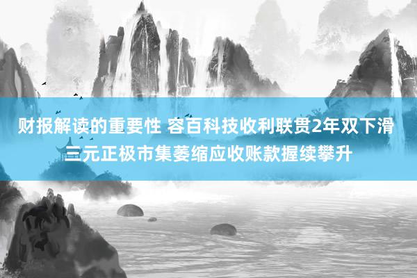 财报解读的重要性 容百科技收利联贯2年双下滑 三元正极市集萎缩应收账款握续攀升