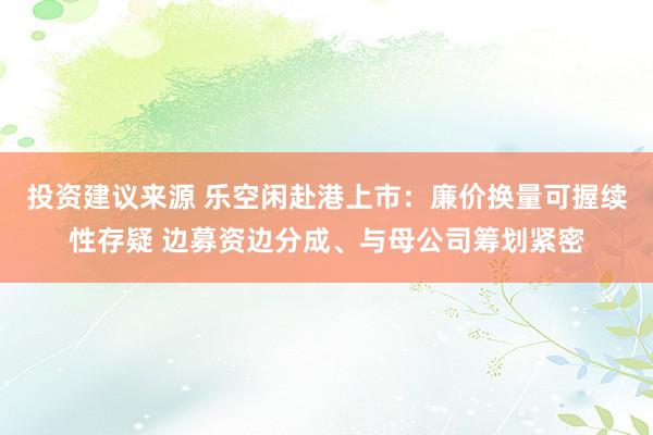 投资建议来源 乐空闲赴港上市：廉价换量可握续性存疑 边募资边分成、与母公司筹划紧密