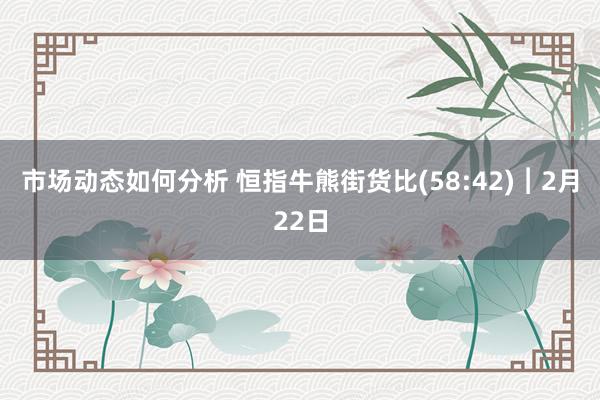 市场动态如何分析 恒指牛熊街货比(58:42)︱2月22日