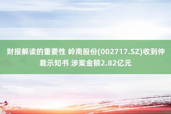 财报解读的重要性 岭南股份(002717.SZ)收到仲裁示知书 涉案金额2.82亿元