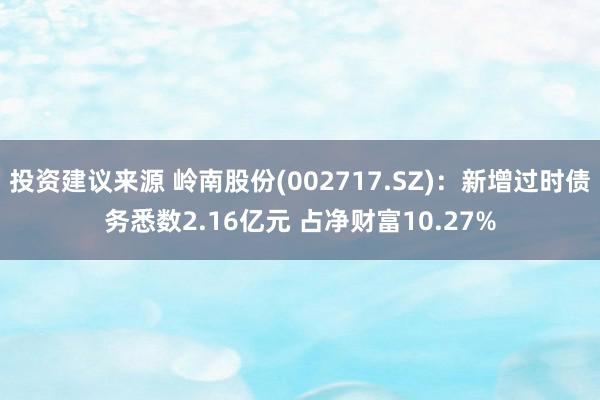 投资建议来源 岭南股份(002717.SZ)：新增过时债务悉数2.16亿元 占净财富10.27%