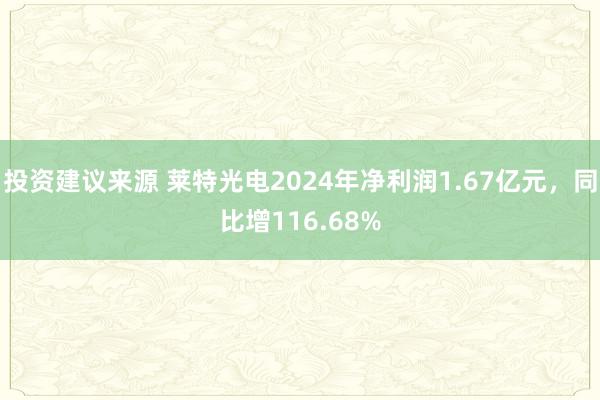 投资建议来源 莱特光电2024年净利润1.67亿元，同比增116.68%