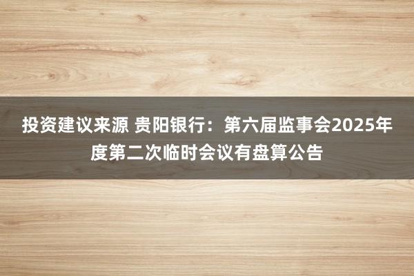 投资建议来源 贵阳银行：第六届监事会2025年度第二次临时会议有盘算公告