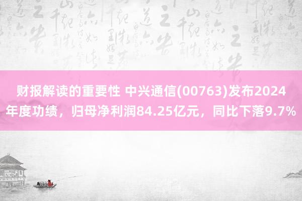 财报解读的重要性 中兴通信(00763)发布2024年度功绩，归母净利润84.25亿元，同比下落9.7%