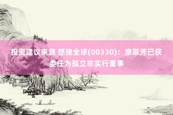 投资建议来源 想捷全球(00330)：廖翠芳已获委任为孤立非实行董事