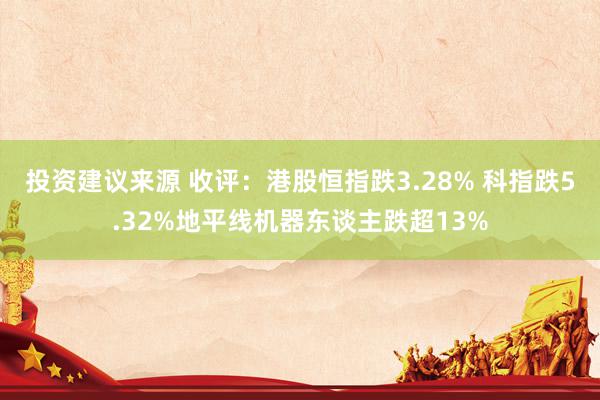 投资建议来源 收评：港股恒指跌3.28% 科指跌5.32%地平线机器东谈主跌超13%