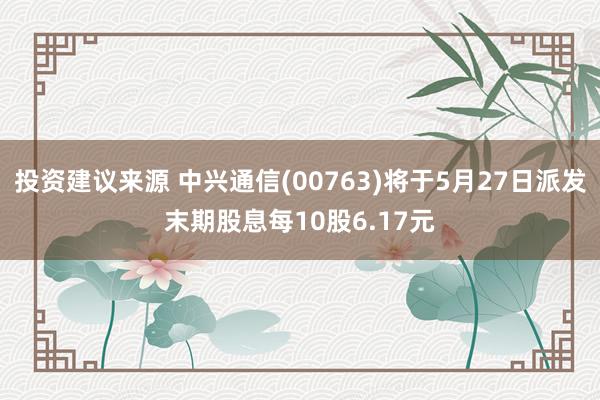 投资建议来源 中兴通信(00763)将于5月27日派发末期股息每10股6.17元