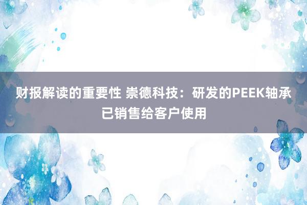 财报解读的重要性 崇德科技：研发的PEEK轴承已销售给客户使用