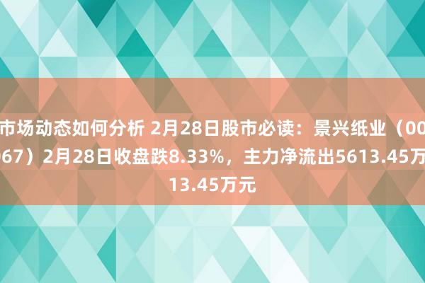 市场动态如何分析 2月28日股市必读：景兴纸业（002067）2月28日收盘跌8.33%，主力净流出5613.45万元