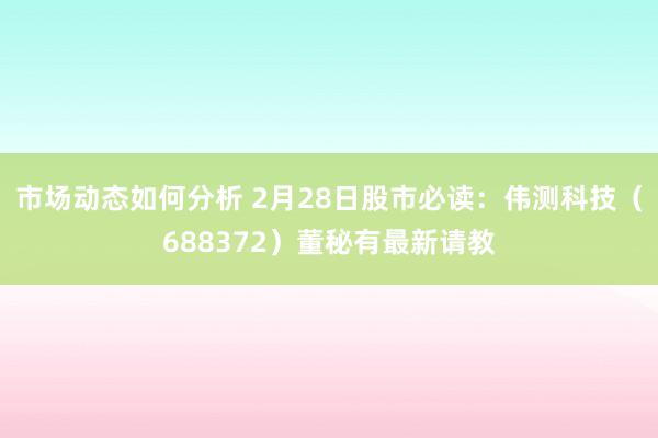 市场动态如何分析 2月28日股市必读：伟测科技（688372）董秘有最新请教