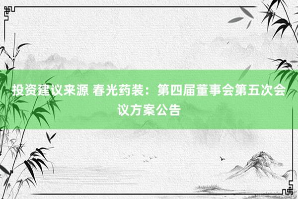 投资建议来源 春光药装：第四届董事会第五次会议方案公告