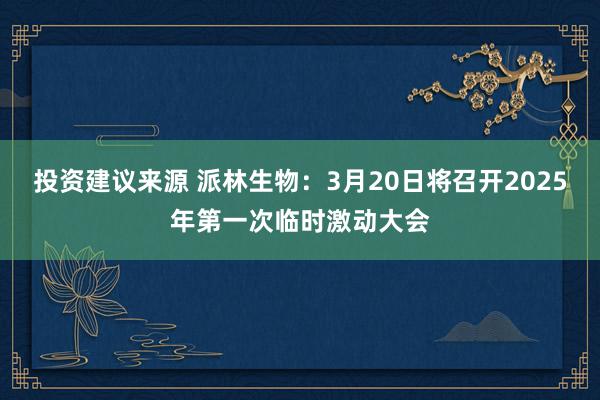 投资建议来源 派林生物：3月20日将召开2025年第一次临时激动大会