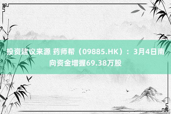 投资建议来源 药师帮（09885.HK）：3月4日南向资金增握69.38万股