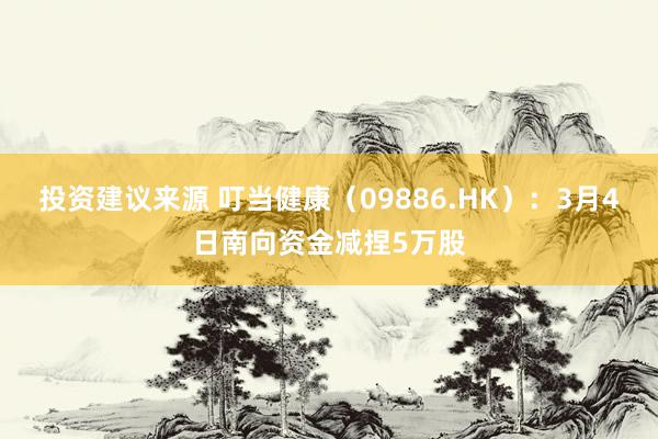 投资建议来源 叮当健康（09886.HK）：3月4日南向资金减捏5万股