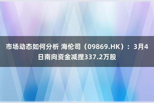 市场动态如何分析 海伦司（09869.HK）：3月4日南向资金减捏337.2万股