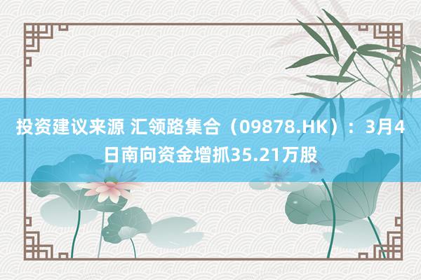 投资建议来源 汇领路集合（09878.HK）：3月4日南向资金增抓35.21万股