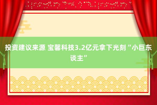 投资建议来源 宝馨科技3.2亿元拿下光刻“小巨东谈主”