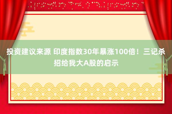 投资建议来源 印度指数30年暴涨100倍！三记杀招给我大A股的启示