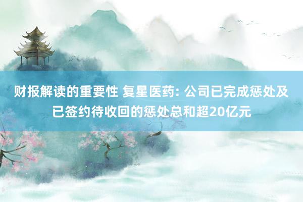 财报解读的重要性 复星医药: 公司已完成惩处及已签约待收回的惩处总和超20亿元