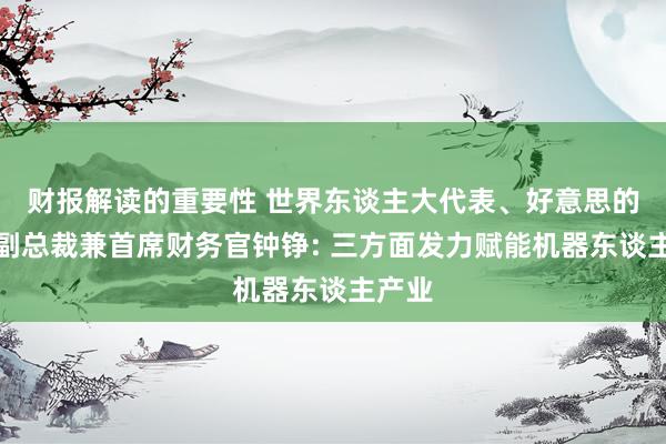 财报解读的重要性 世界东谈主大代表、好意思的集团副总裁兼首席财务官钟铮: 三方面发力赋能机器东谈主产业