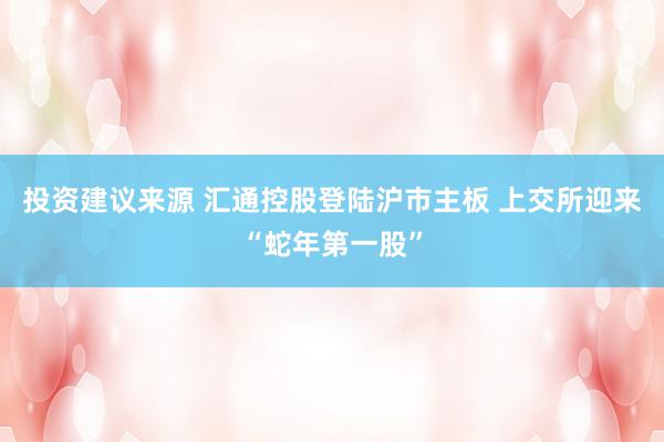 投资建议来源 汇通控股登陆沪市主板 上交所迎来“蛇年第一股”