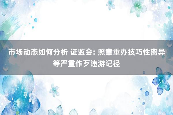 市场动态如何分析 证监会: 照章重办技巧性离异等严重作歹违游记径