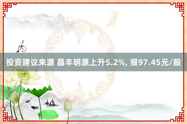 投资建议来源 晶丰明源上升5.2%, 报97.45元/股