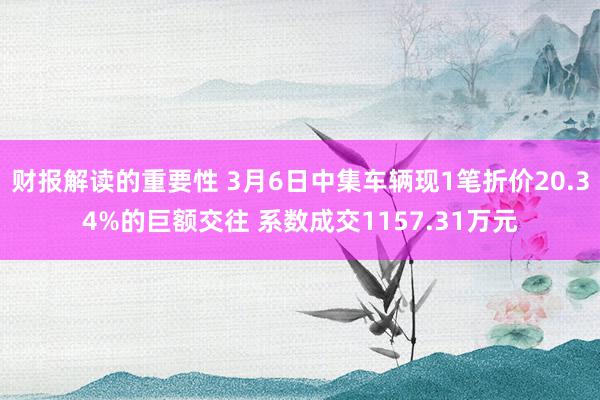 财报解读的重要性 3月6日中集车辆现1笔折价20.34%的巨额交往 系数成交1157.31万元